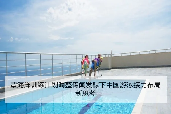 覃海洋训练计划调整传闻发酵下中国游泳接力布局新思考