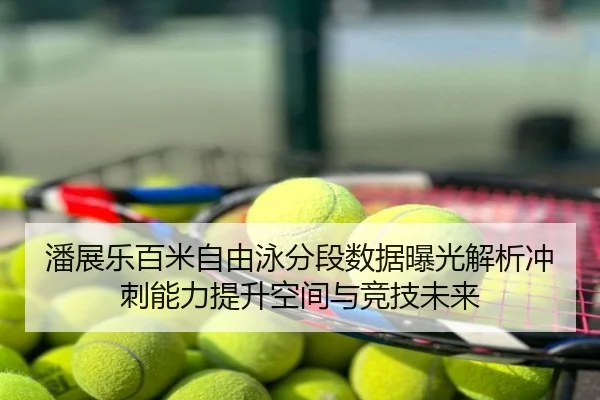 潘展乐百米自由泳分段数据曝光解析冲刺能力提升空间与竞技未来