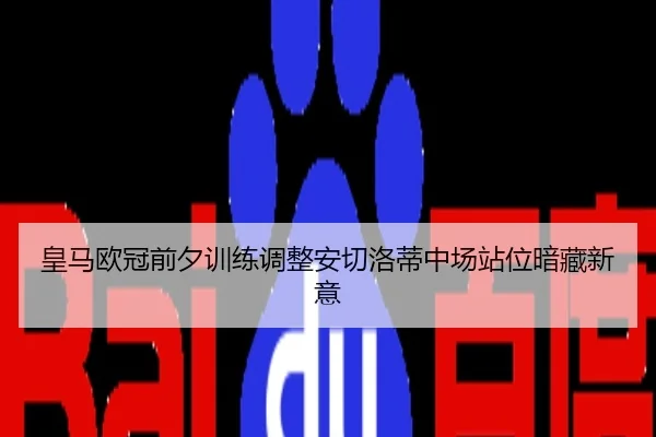 皇马欧冠前夕训练调整安切洛蒂中场站位暗藏新意